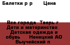 Балетки р-р 28 › Цена ­ 200 - Все города, Тверь г. Дети и материнство » Детская одежда и обувь   . Ненецкий АО,Выучейский п.